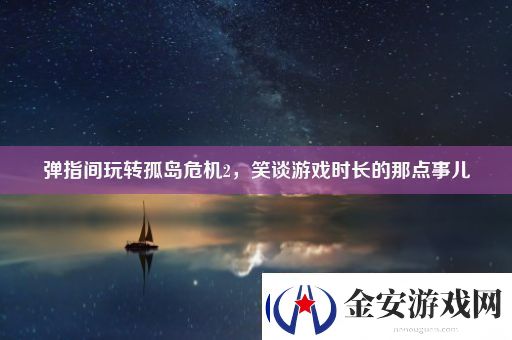 弹指间玩转孤岛危机2笑谈游戏时长的那点事儿