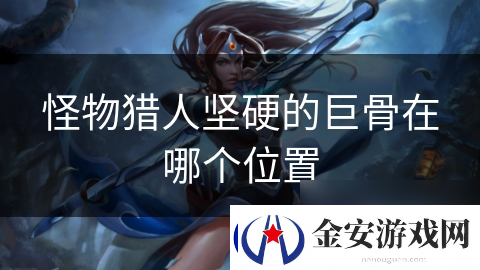 怪物猎人坚硬的巨骨在哪个在哪里
