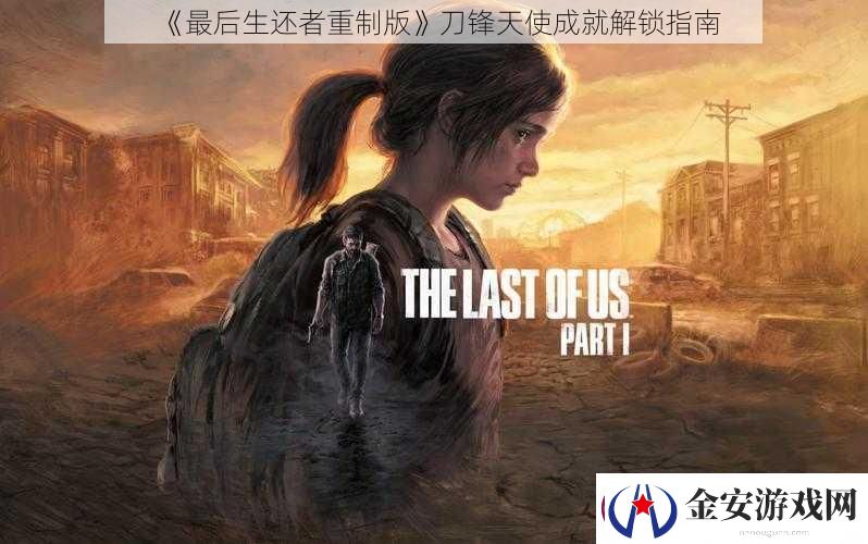 最后生还者重制版刀锋天使成就解锁指南